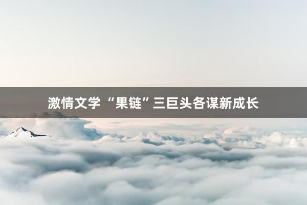 激情文学 “果链”三巨头各谋新成长