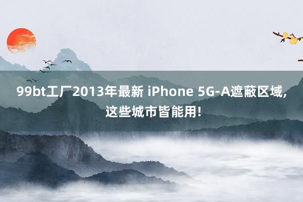 99bt工厂2013年最新 iPhone 5G-A遮蔽区域， 这些城市皆能用!