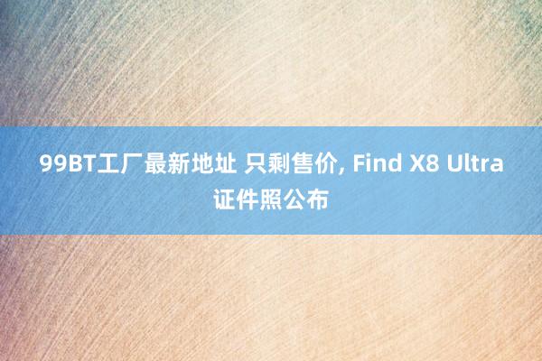 99BT工厂最新地址 只剩售价， Find X8 Ultra证件照公布