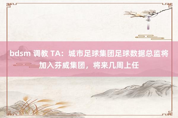 bdsm 调教 TA：城市足球集团足球数据总监将加入芬威集团，将来几周上任