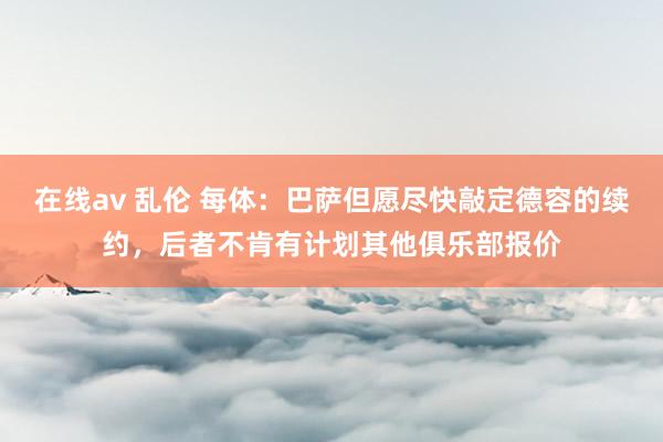 在线av 乱伦 每体：巴萨但愿尽快敲定德容的续约，后者不肯有计划其他俱乐部报价