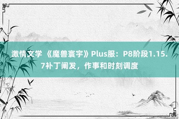 激情文学 《魔兽寰宇》Plus服：P8阶段1.15.7补丁阐发，作事和时刻调度