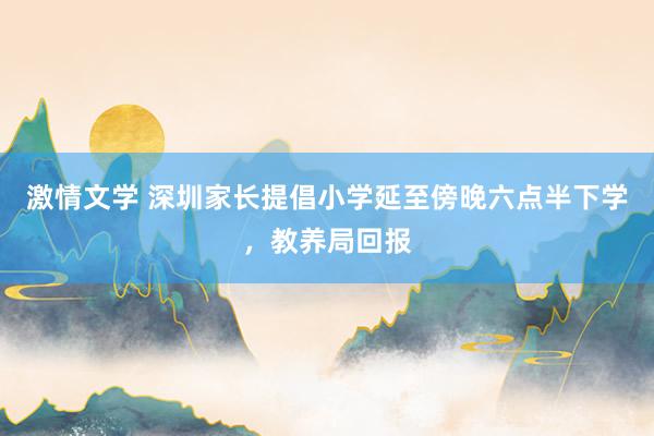 激情文学 深圳家长提倡小学延至傍晚六点半下学，教养局回报