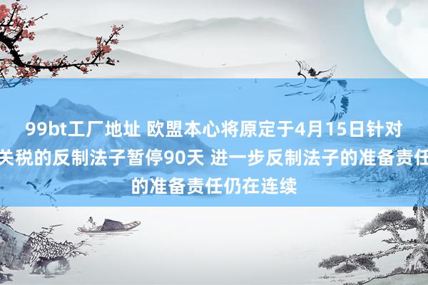 99bt工厂地址 欧盟本心将原定于4月15日针对好意思国关税的反制法子暂停90天 进一步反制法子的准备责任仍在连续