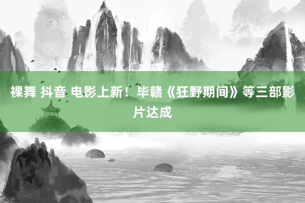 裸舞 抖音 电影上新！毕赣《狂野期间》等三部影片达成