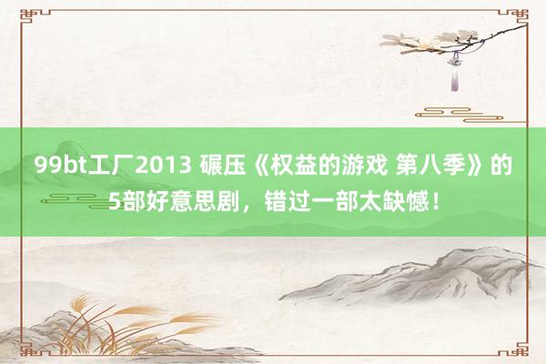 99bt工厂2013 碾压《权益的游戏 第八季》的5部好意思剧，错过一部太缺憾！