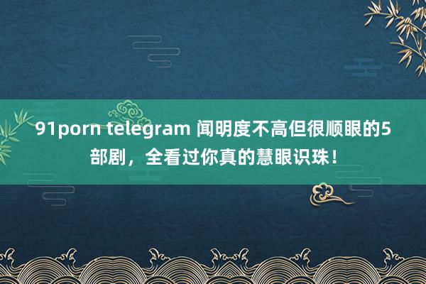 91porn telegram 闻明度不高但很顺眼的5部剧，全看过你真的慧眼识珠！