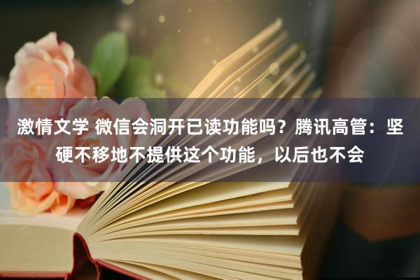 激情文学 微信会洞开已读功能吗？腾讯高管：坚硬不移地不提供这个功能，以后也不会