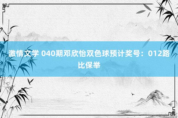 激情文学 040期邓欣怡双色球预计奖号：012路比保举