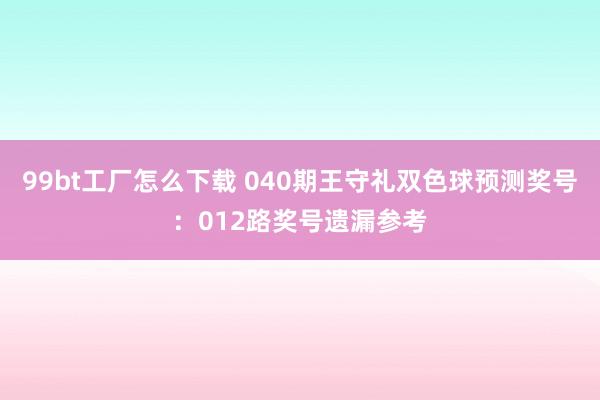 99bt工厂怎么下载 040期王守礼双色球预测奖号：012路奖号遗漏参考