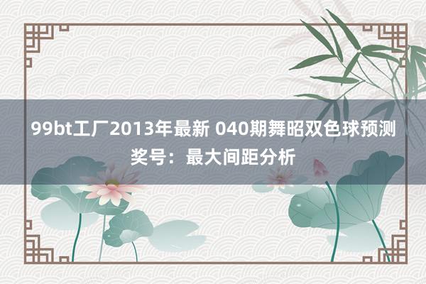 99bt工厂2013年最新 040期舞昭双色球预测奖号：最大间距分析