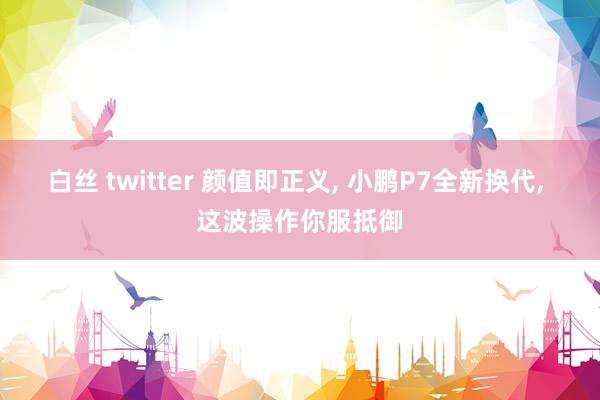 白丝 twitter 颜值即正义， 小鹏P7全新换代， 这波操作你服抵御