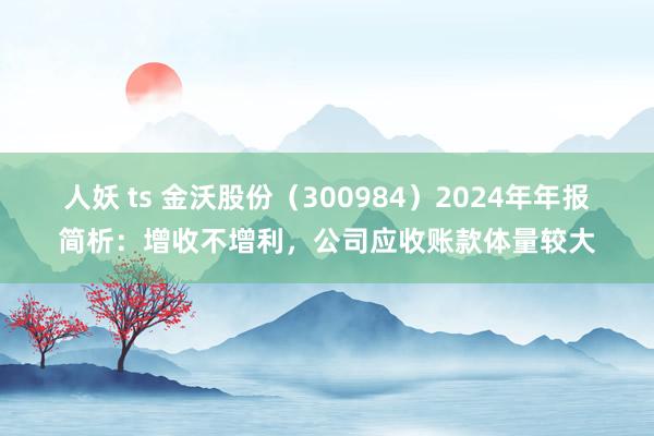 人妖 ts 金沃股份（300984）2024年年报简析：增收不增利，公司应收账款体量较大