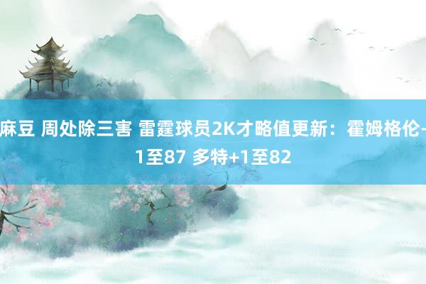 麻豆 周处除三害 雷霆球员2K才略值更新：霍姆格伦-1至87 多特+1至82