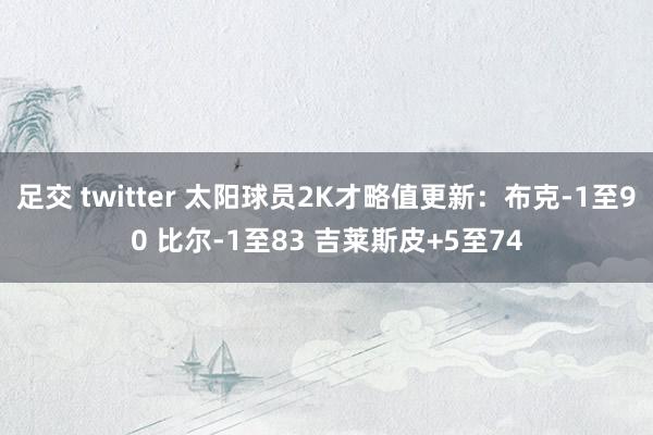 足交 twitter 太阳球员2K才略值更新：布克-1至90 比尔-1至83 吉莱斯皮+5至74