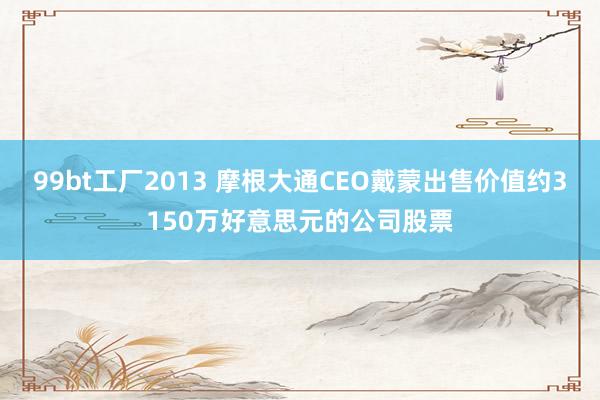 99bt工厂2013 摩根大通CEO戴蒙出售价值约3150万好意思元的公司股票