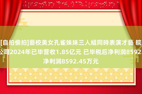 [自拍偷拍]藝校美女孔雀妹妹三人組同時表演才藝 皖能财务公司2024年已毕营收1.85亿元 已毕税后净利润8592.45万元