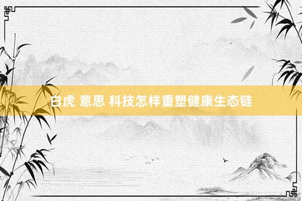 白虎 意思 科技怎样重塑健康生态链