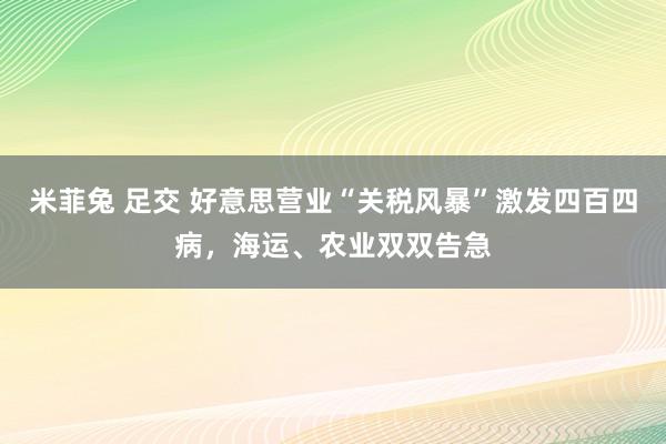 米菲兔 足交 好意思营业“关税风暴”激发四百四病，海运、农业双双告急