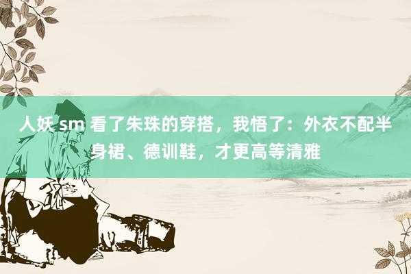 人妖 sm 看了朱珠的穿搭，我悟了：外衣不配半身裙、德训鞋，才更高等清雅