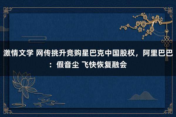 激情文学 网传挑升竞购星巴克中国股权，阿里巴巴：假音尘 飞快恢复融会