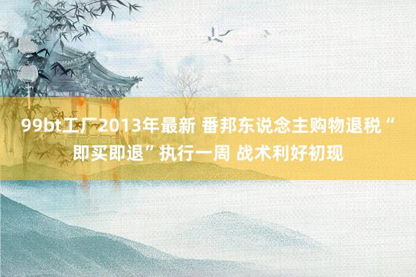 99bt工厂2013年最新 番邦东说念主购物退税“即买即退”执行一周 战术利好初现