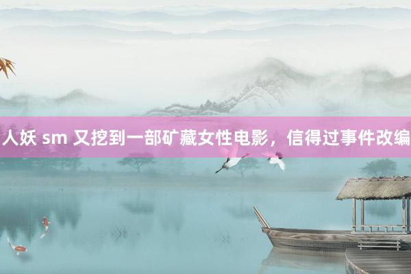 人妖 sm 又挖到一部矿藏女性电影，信得过事件改编