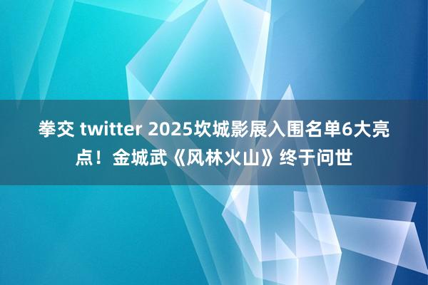 拳交 twitter 2025坎城影展入围名单6大亮点！金城武《风林火山》终于问世
