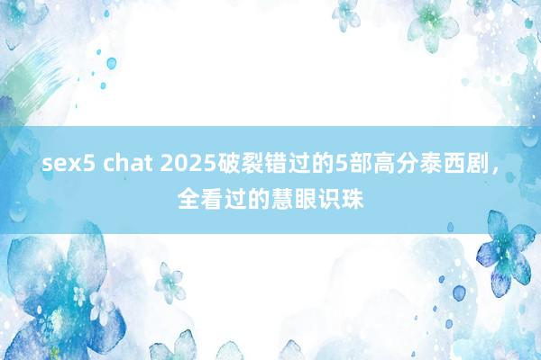 sex5 chat 2025破裂错过的5部高分泰西剧，全看过的慧眼识珠