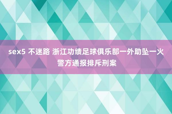 sex5 不迷路 浙江功绩足球俱乐部一外助坠一火 警方通报排斥刑案