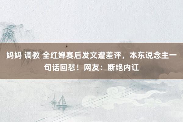 妈妈 调教 全红婵赛后发文遭差评，本东说念主一句话回怼！网友：断绝内讧