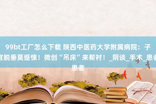 99bt工厂怎么下载 陕西中医药大学附属病院：子宫脱垂莫蹙悚！微创“吊床”来帮衬！_阴谈_手术_患者