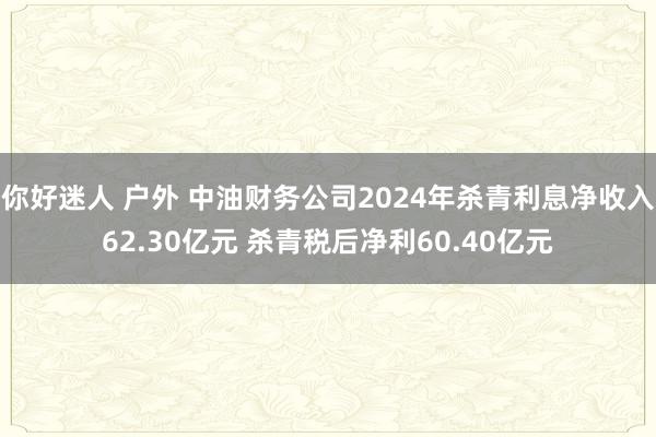 你好迷人 户外 中油财务公司2024年杀青利息净收入62.30亿元 杀青税后净利60.40亿元