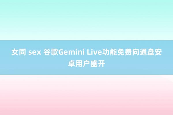 女同 sex 谷歌Gemini Live功能免费向通盘安卓用户盛开