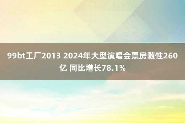 99bt工厂2013 2024年大型演唱会票房随性260亿 同比增长78.1%