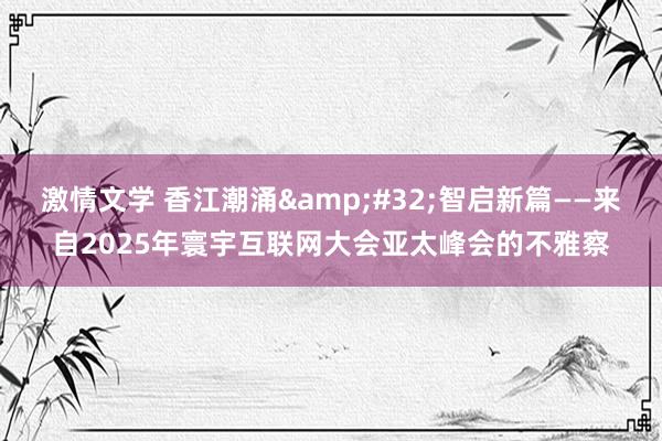 激情文学 香江潮涌&#32;智启新篇——来自2025年寰宇互联网大会亚太峰会的不雅察