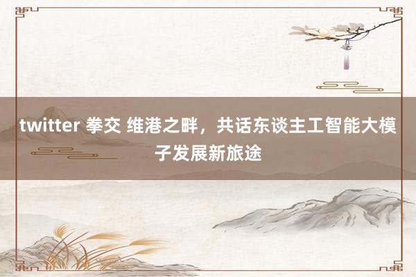 twitter 拳交 维港之畔，共话东谈主工智能大模子发展新旅途