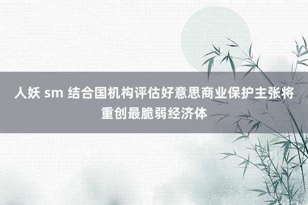 人妖 sm 结合国机构评估好意思商业保护主张将重创最脆弱经济体