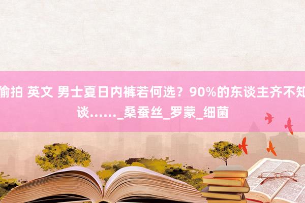 偷拍 英文 男士夏日内裤若何选？90%的东谈主齐不知谈......_桑蚕丝_罗蒙_细菌