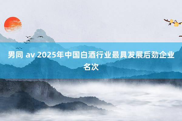 男同 av 2025年中国白酒行业最具发展后劲企业名次