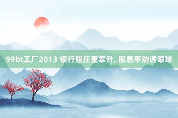 99bt工厂2013 银行股庄重攀升， 股息率劝诱眼球