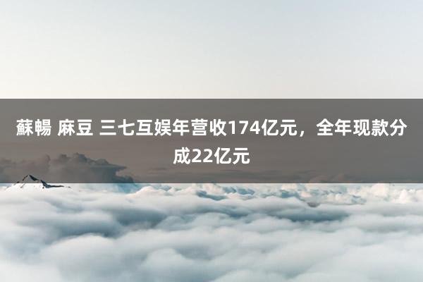蘇暢 麻豆 三七互娱年营收174亿元，全年现款分成22亿元