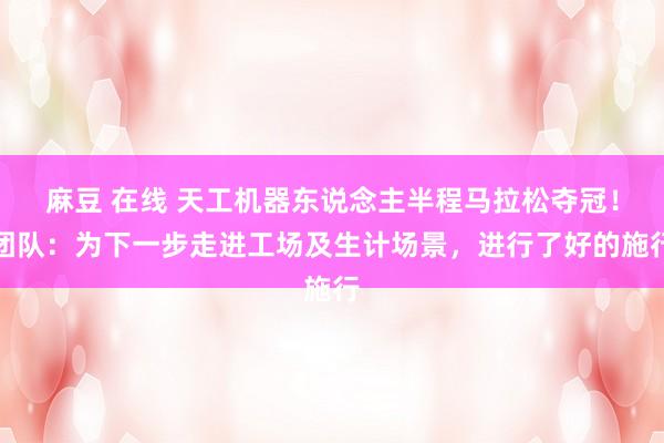 麻豆 在线 天工机器东说念主半程马拉松夺冠！团队：为下一步走进工场及生计场景，进行了好的施行
