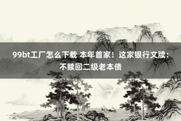 99bt工厂怎么下载 本年首家！这家银行文牍：不赎回二级老本债
