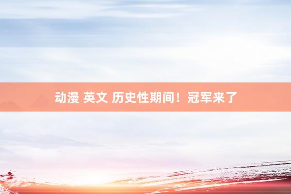 动漫 英文 历史性期间！冠军来了