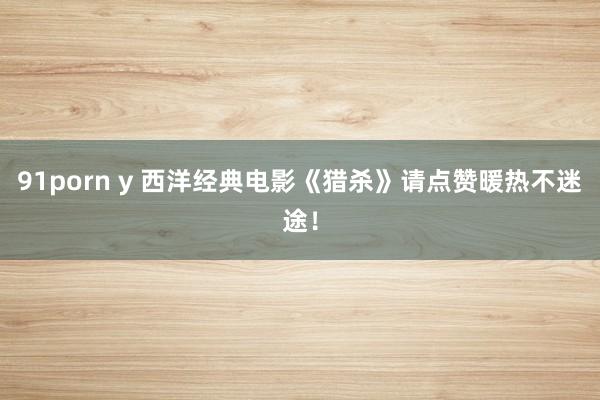 91porn y 西洋经典电影《猎杀》请点赞暖热不迷途！