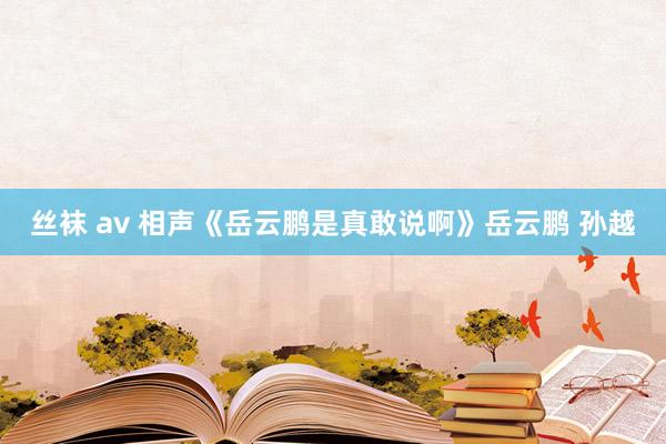 丝袜 av 相声《岳云鹏是真敢说啊》岳云鹏 孙越
