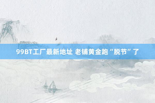 99BT工厂最新地址 老铺黄金跑“脱节”了
