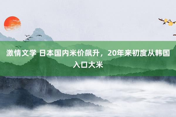 激情文学 日本国内米价飙升，20年来初度从韩国入口大米