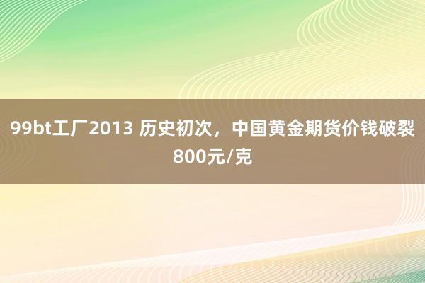 99bt工厂2013 历史初次，中国黄金期货价钱破裂800元/克